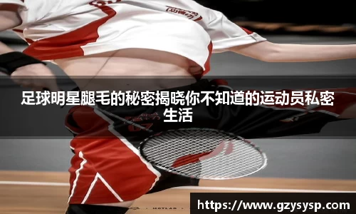 足球明星腿毛的秘密揭晓你不知道的运动员私密生活